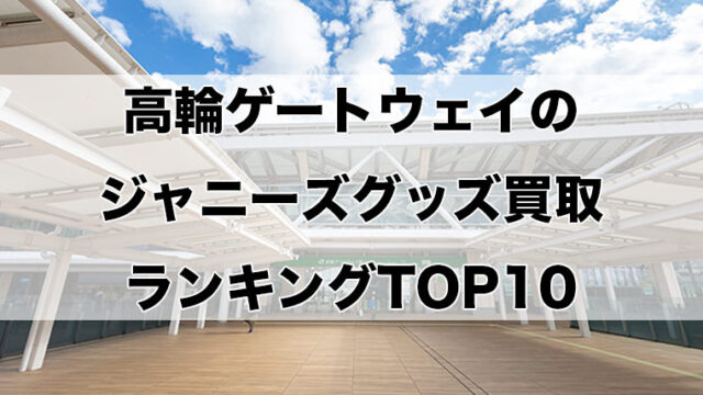 高輪ゲートウェイのジャニーズグッズ買取ランキングTOP10