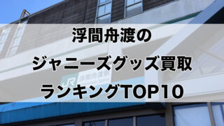 浮間舟渡のジャニーズグッズ買取ランキングTOP10