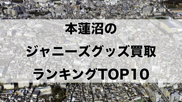 本蓮沼のジャニーズグッズ買取ランキングTOP10