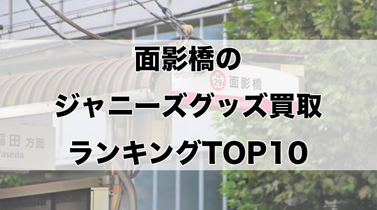 面影橋のジャニーズグッズ買取ランキングTOP10