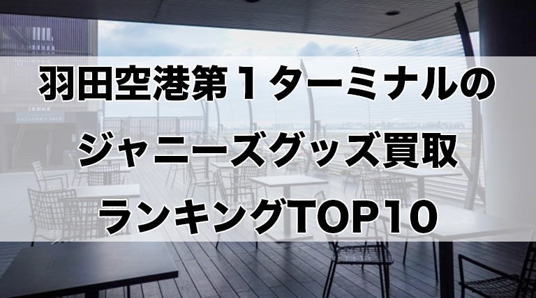 羽田空港第１ターミナルのジャニーズグッズ買取ランキングTOP10
